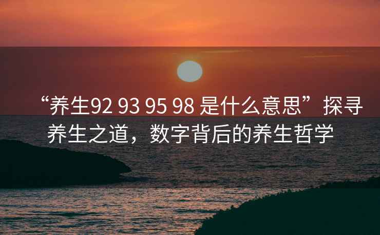 “養生92 93 95 98 是什么意思”探尋養生之道，數字背后的養生哲學