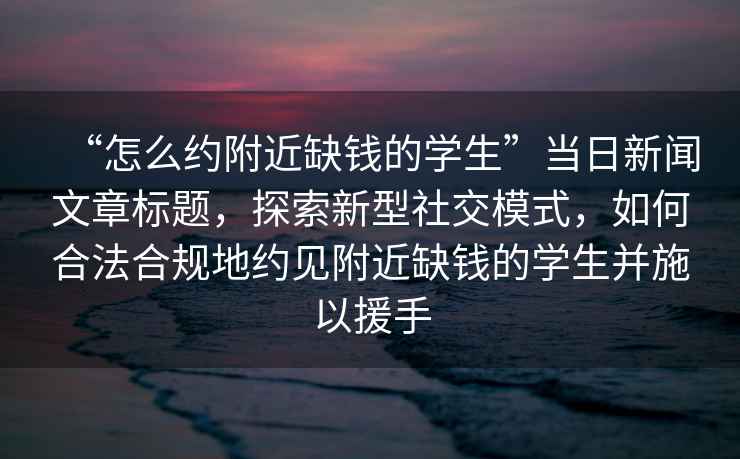 “怎么約附近缺錢(qián)的學(xué)生”當(dāng)日新聞文章標(biāo)題，探索新型社交模式，如何合法合規(guī)地約見(jiàn)附近缺錢(qián)的學(xué)生并施以援手