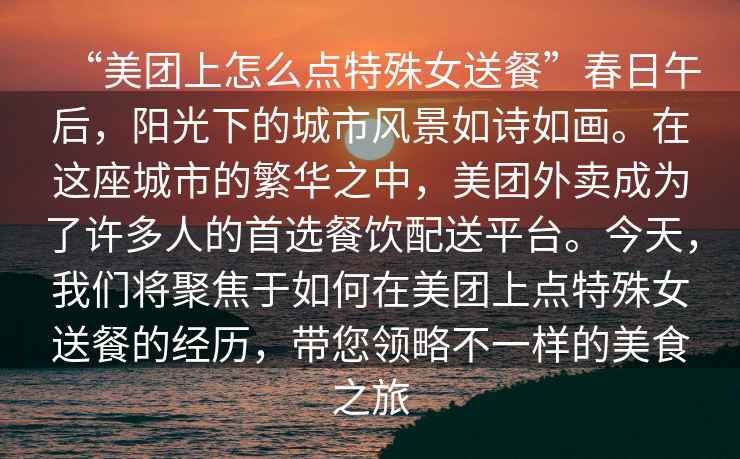 “美團(tuán)上怎么點特殊女送餐”春日午后，陽光下的城市風(fēng)景如詩如畫。在這座城市的繁華之中，美團(tuán)外賣成為了許多人的首選餐飲配送平臺。今天，我們將聚焦于如何在美團(tuán)上點特殊女送餐的經(jīng)歷，帶您領(lǐng)略不一樣的美食之旅