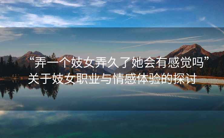 “弄一個妓女弄久了她會有感覺嗎”關于妓女職業與情感體驗的探討