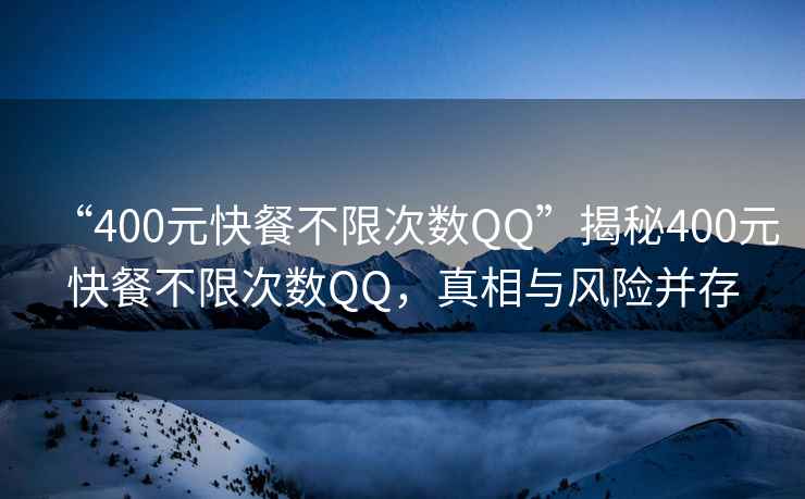“400元快餐不限次數(shù)QQ”揭秘400元快餐不限次數(shù)QQ，真相與風險并存