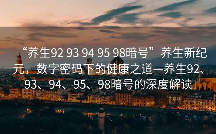 “養(yǎng)生92 93 94 95 98暗號”養(yǎng)生新紀(jì)元，數(shù)字密碼下的健康之道—養(yǎng)生92、93、94、95、98暗號的深度解讀