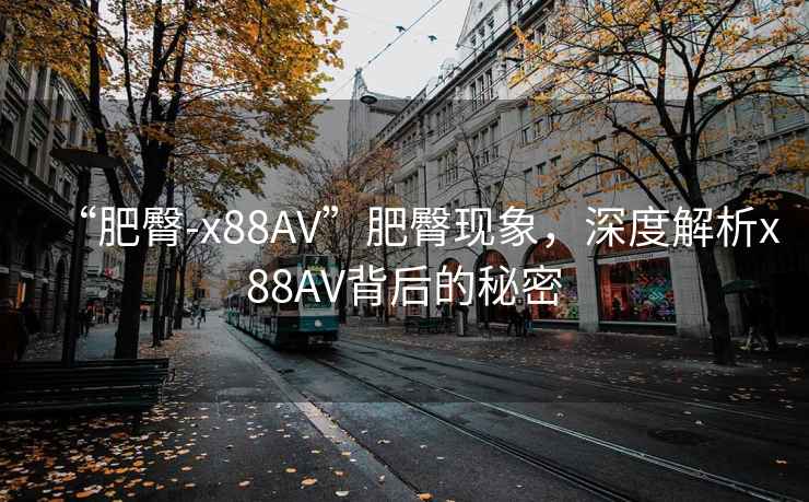 “肥臀-x88AV”肥臀現象，深度解析x88AV背后的秘密