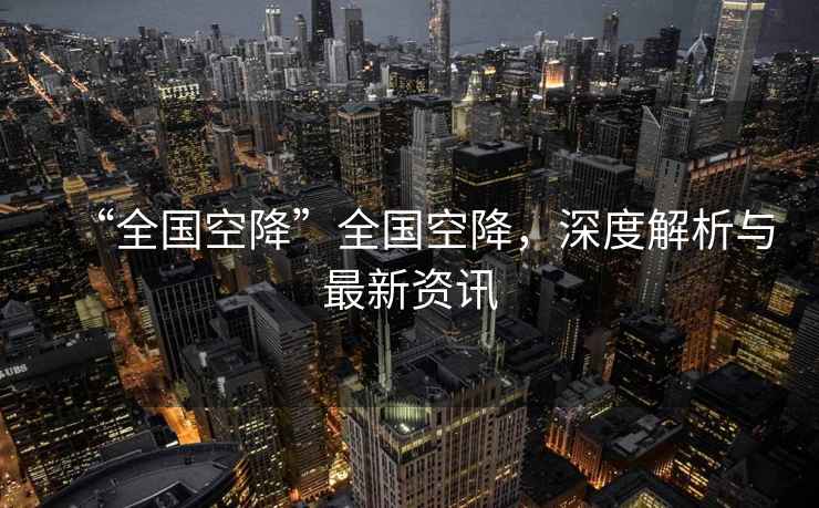 “全國空降”全國空降，深度解析與最新資訊